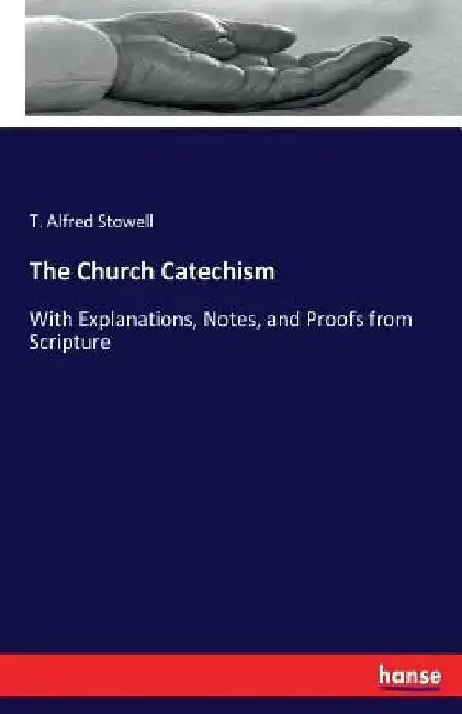 The Church Catechism: With Explanations, Notes, and Proofs from Scripture by T. Alfred Stowell