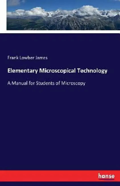Elementary Microscopical Technology: A Manual for Students of Microscopy by Frank Lowber James
