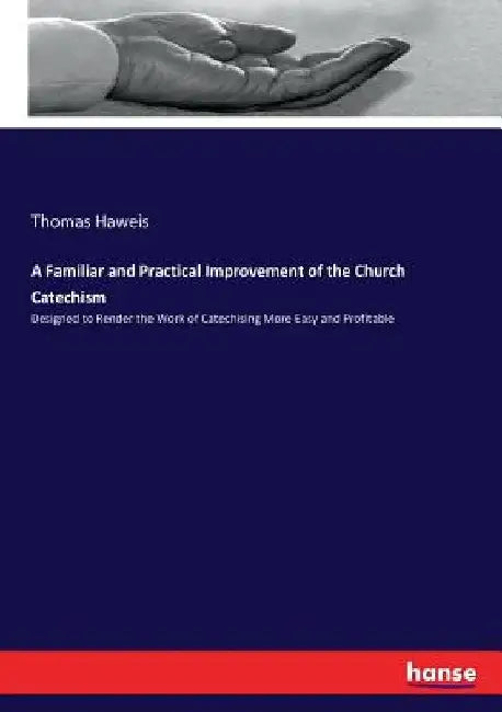 A Familiar and Practical Improvement of the Church Catechism: Designed to Render the Work of Catechising More Easy and Profitable by Thomas Haweis