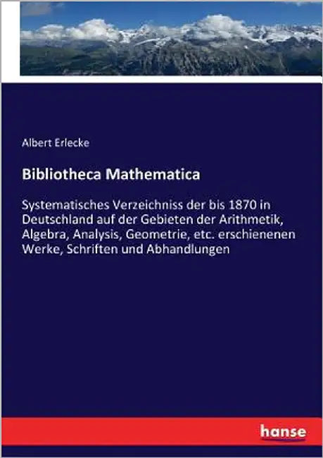 Bibliotheca Mathematica: Systematisches Verzeichniss der bis 1870 in Deutschland auf der Gebieten der Arithmetik, Algebra, Analysis, Geometrie, etc. e by Erlecke, Albert