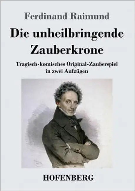 Die unheilbringende Zauberkrone oder König ohne Reich, Held ohne Mut, Schönheit ohne Jugend: Tragisch-komisches Original-Zauberspiel in zwei Aufzügen by Raimund, Ferdinand