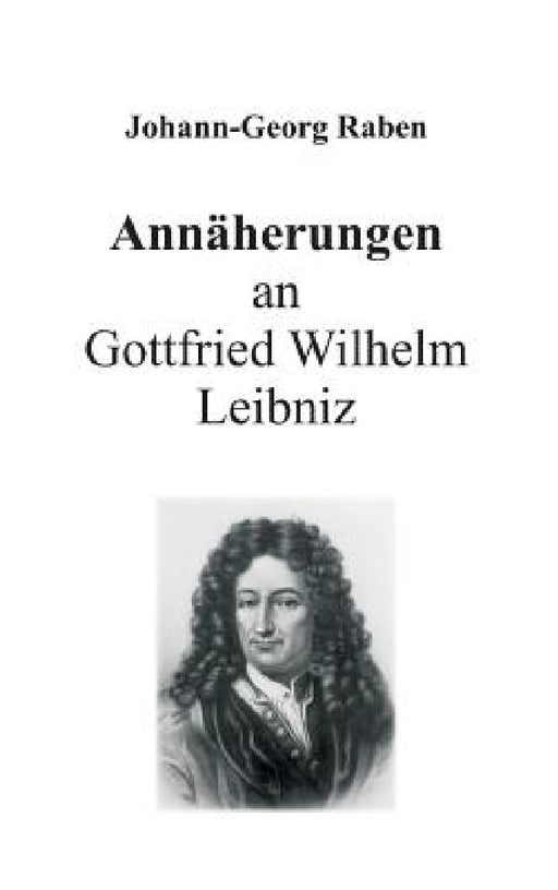 Annäherungen an Gottfried Wilhelm Leibniz by Johann-Georg Raben