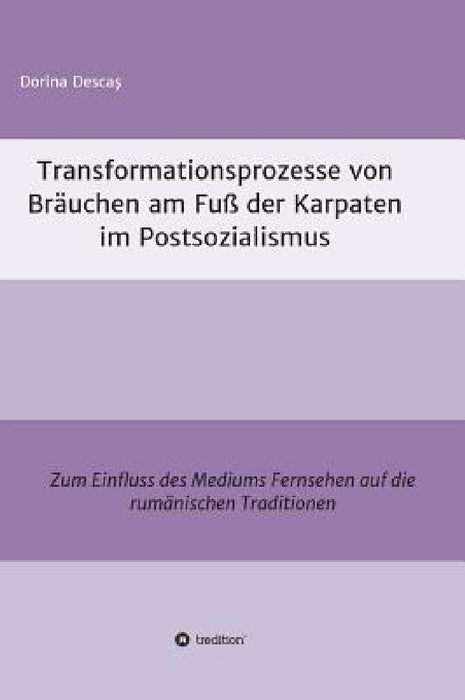 Transformationsprozesse von Bräuchen am Fuß der Karpaten im Postsozialismus by Dorina Descaş