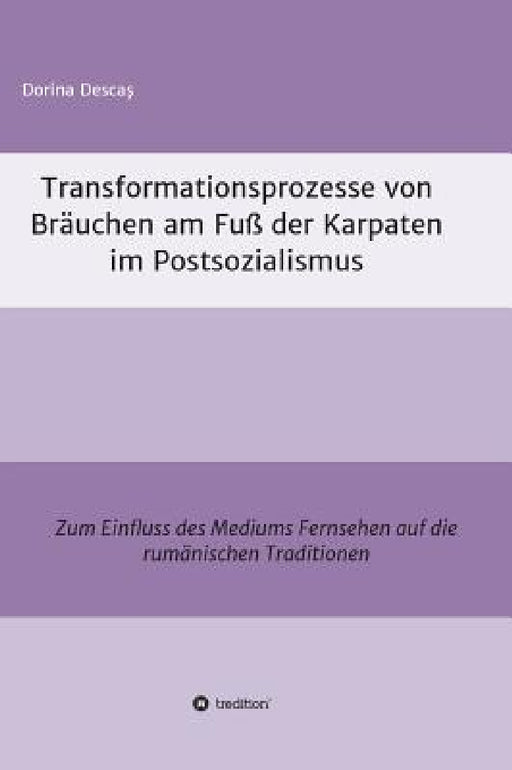 Transformationsprozesse von Bräuchen am Fuß der Karpaten im Postsozialismus by Dorina Descaş