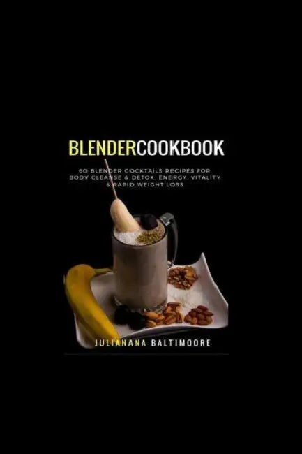 Blender Cookbook: 60 Blender Cocktails Recipes For Body Cleanse & Detox, Energy, Vitality & Rapid Weight Loss by Juliana Baltimoore