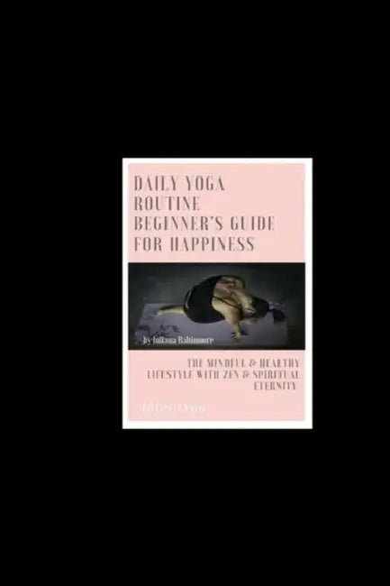 Daily Yoga Routine Beginner's Guide For Happiness The Mindful & Healthy Lifestyle With Zen & Spiritual Eternity by Juliana Baltimoore