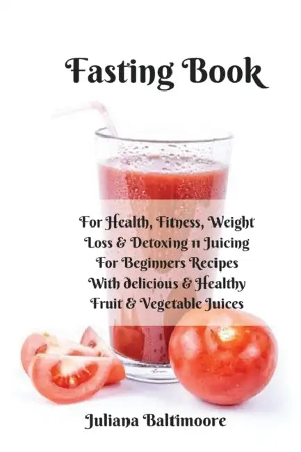 Fasting Book: For Health, Fitness, Weight Loss & Detoxing - 11 Juicing For Beginners Recipes With Delicious & Healthy Fruit & Vegetable Juices by Juliana Baltimoore