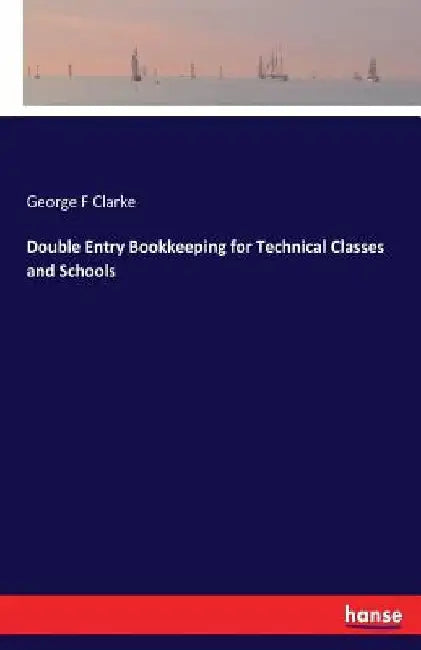 Double Entry Bookkeeping for Technical Classes and Schools by George F. Clarke