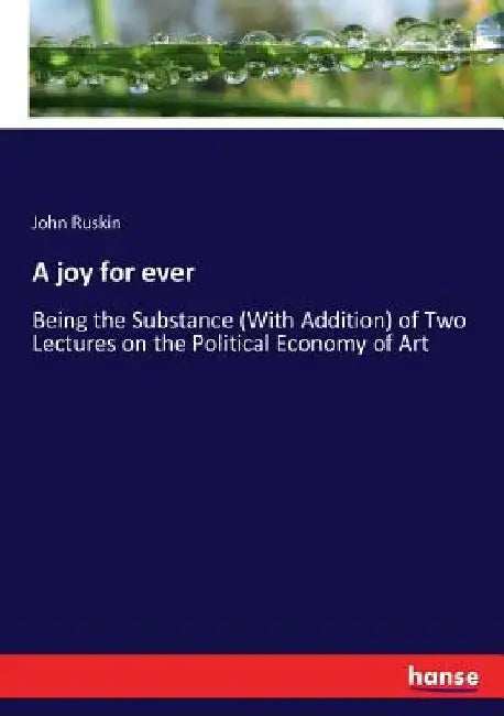 A joy for ever: Being the Substance (With Addition) of Two Lectures on the Political Economy of Art by John Ruskin