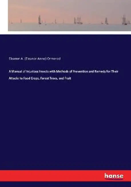 A Manual of Injurious Insects with Methods of Prevention and Remedy for Their Attacks to Food Crops, Forest Trees, and Fruit by Eleanor a. (Eleanor Anne) Ormerod