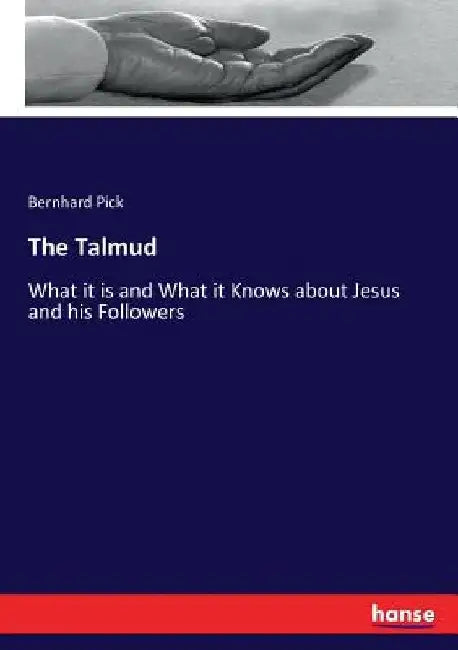 The Talmud: What it is and What it Knows about Jesus and his Followers by Bernhard Pick