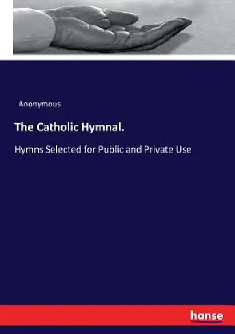 The Catholic Hymnal.: Hymns Selected for Public and Private Use by Anonymous