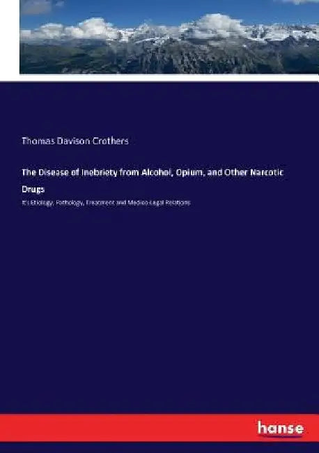 The Disease of Inebriety from Alcohol, Opium, and Other Narcotic Drugs: It's Etiology, Pathology, Treatment and Medico-Legal Relations by Thomas Davison Crothers