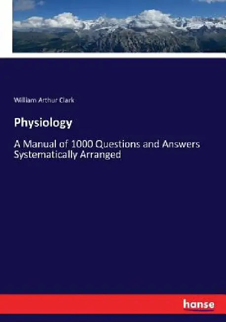 Physiology: A Manual of 1000 Questions and Answers Systematically Arranged by William Arthur Clark