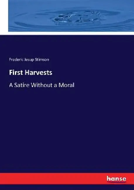 First Harvests: A Satire Without a Moral by Frederic Jesup Stimson