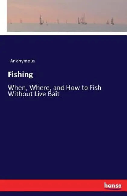 Fishing: When, Where, and How to Fish Without Live Bait by Anonymous
