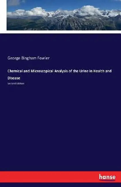 Chemical and Microscopical Analysis of the Urine in Health and Disease: Second Edition by George Bingham Fowler