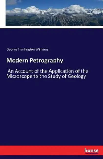 Modern Petrography: An Account of the Application of the Microscope to the Study of Geology by George Huntington Williams
