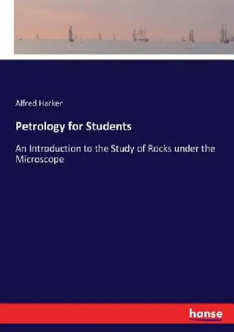 Petrology for Students: An Introduction to the Study of Rocks under the Microscope by Alfred Harker