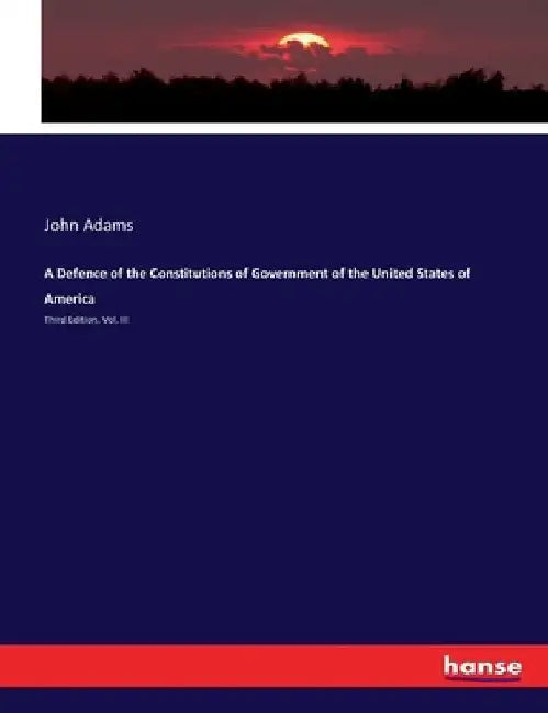 A Defence of the Constitutions of Government of the United States of America: Third Edition. Vol. III by John Adams