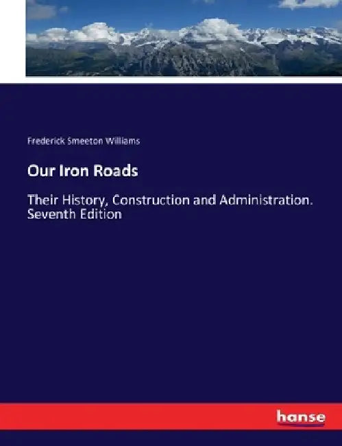 Our Iron Roads: Their History, Construction and Administration. Seventh Edition by Frederick Smeeton Williams