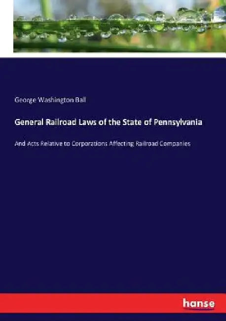General Railroad Laws of the State of Pennsylvania: And Acts Relative to Corporations Affecting Railroad Companies by George Washington Ball