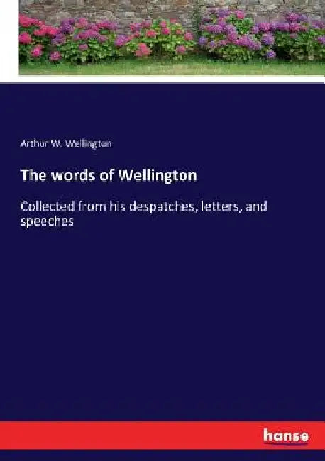 The words of Wellington: Collected from his despatches, letters, and speeches by Arthur W. Wellington
