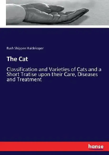 The Cat: Classification and Varieties of Cats and a Short Tratise upon their Care, Diseases and Treatment by Rush Shippen Huidekoper