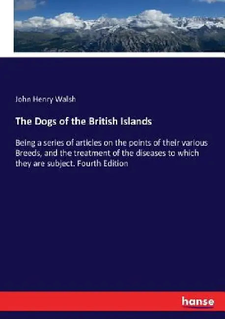 The Dogs of the British Islands: Being a series of articles on the points of their various Breeds, and the treatment of the diseases to which they are by John Henry Walsh
