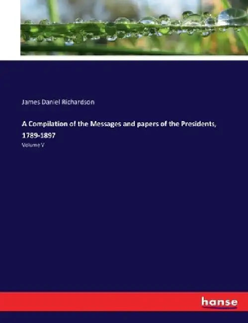 A Compilation of the Messages and papers of the Presidents, 1789-1897: Volume V by James Daniel Richardson