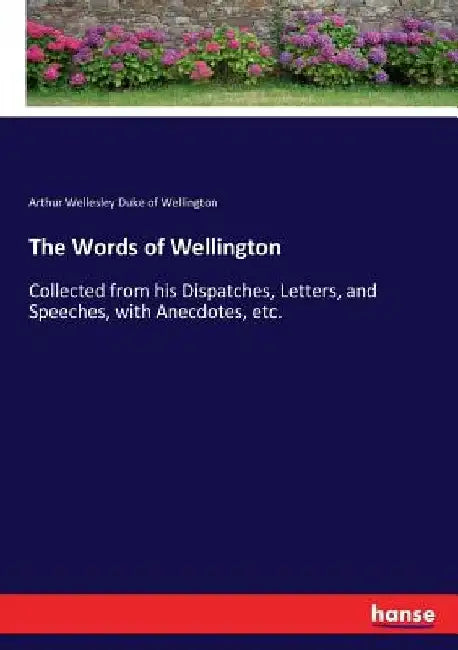 The Words of Wellington: Collected from his Dispatches, Letters, and Speeches, with Anecdotes, etc. by Arthur Wellesley Duke of Wellington