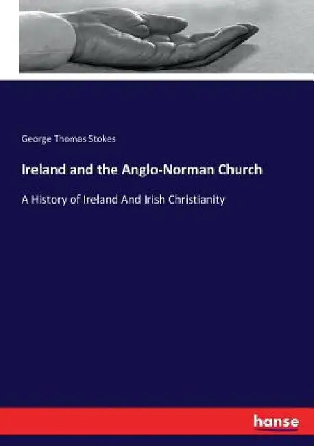Ireland and the Anglo-Norman Church: A History of Ireland And Irish Christianity by George Thomas Stokes