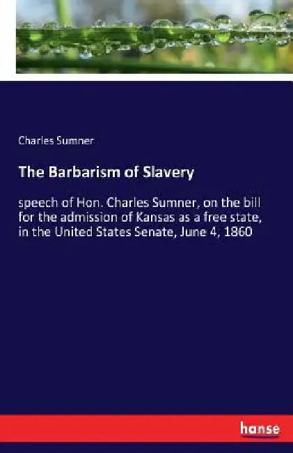 The Barbarism of Slavery: speech of Hon. Charles Sumner, on the bill for the admission of Kansas as a free state, in the United States Senate, June 4, by Charles Sumner