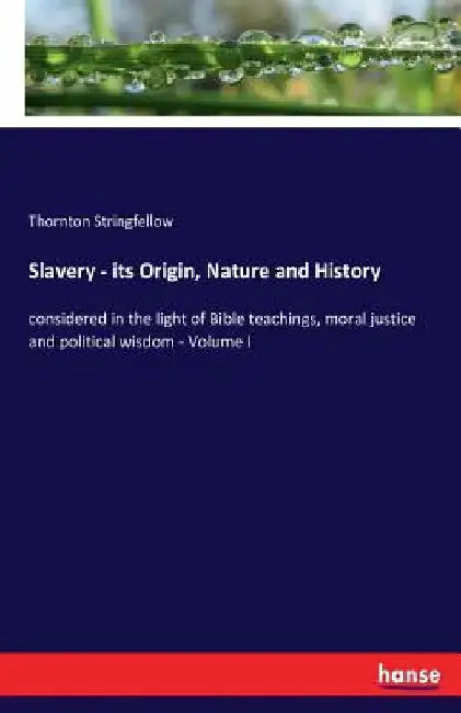 Slavery - its Origin, Nature and History: considered in the light of Bible teachings, moral justice and political wisdom - Volume I by Thornton Stringfellow
