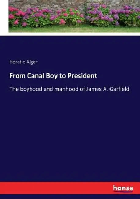 From Canal Boy to President: The boyhood and manhood of James A. Garfield by Horatio Alger