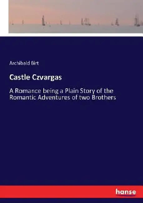 Castle Czvargas: A Romance being a Plain Story of the Romantic Adventures of two Brothers by Archibald Birt