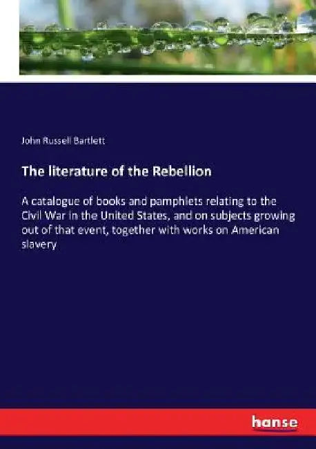The literature of the Rebellion: A catalogue of books and pamphlets relating to the Civil War in the United States, and on subjects growing out of tha by John Russell Bartlett