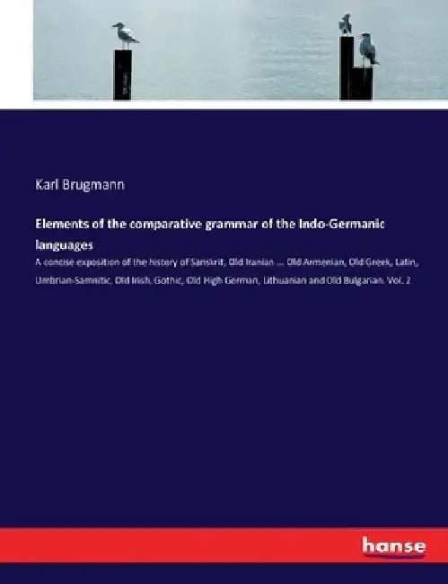 Elements of the comparative grammar of the Indo-Germanic languages: A concise exposition of the history of Sanskrit, Old Iranian ... Old Armenian, Old by Karl Brugmann