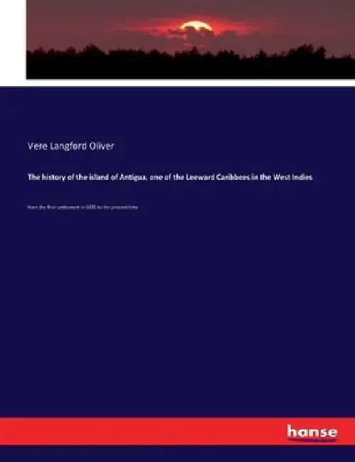 The history of the island of Antigua, one of the Leeward Caribbees in the West Indies: from the first settlement in 1635 to the present time by Vere Langford Oliver