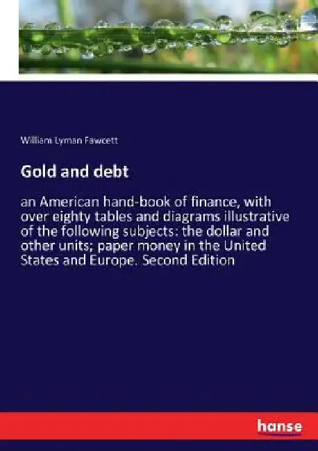 Gold and debt: an American hand-book of finance, with over eighty tables and diagrams illustrative of the following subjects: the dollar and other uni by William Lyman Fawcett