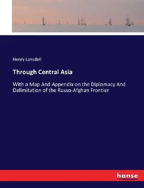 Through Central Asia: With a Map And Appendix on the Diplomacy And Delimitation of the Russo-Afghan Frontier by Henry Lansdell