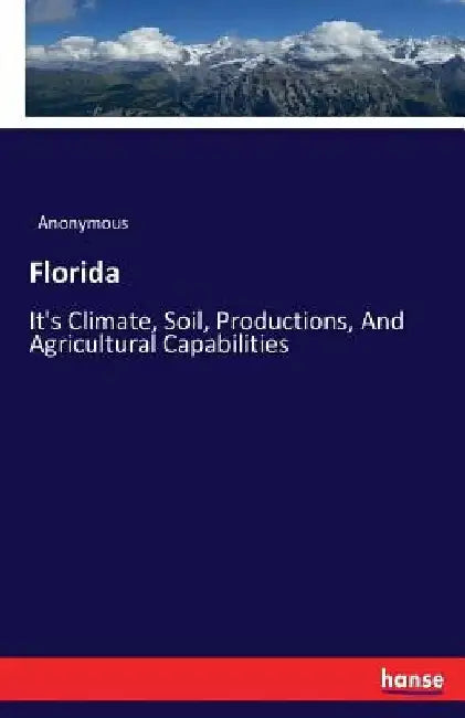 Florida: It's Climate, Soil, Productions, And Agricultural Capabilities by Anonymous