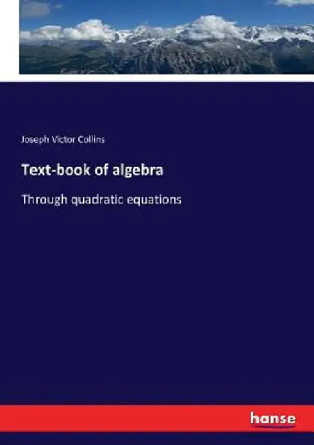Text-book of algebra: Through quadratic equations by Joseph Victor Collins