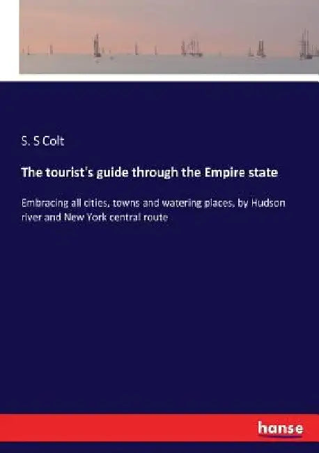 The tourist's guide through the Empire state: Embracing all cities, towns and watering places, by Hudson river and New York central route by S. S. Colt