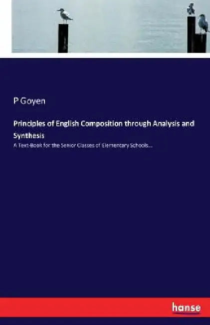 Principles of English Composition through Analysis and Synthesis: A Text-Book for the Senior Classes of Elementary Schools... by P. Goyen