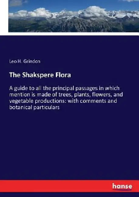 The Shakspere Flora: A guide to all the principal passages in which mention is made of trees, plants, flowers, and vegetable productions: w by Leo H. Grindon