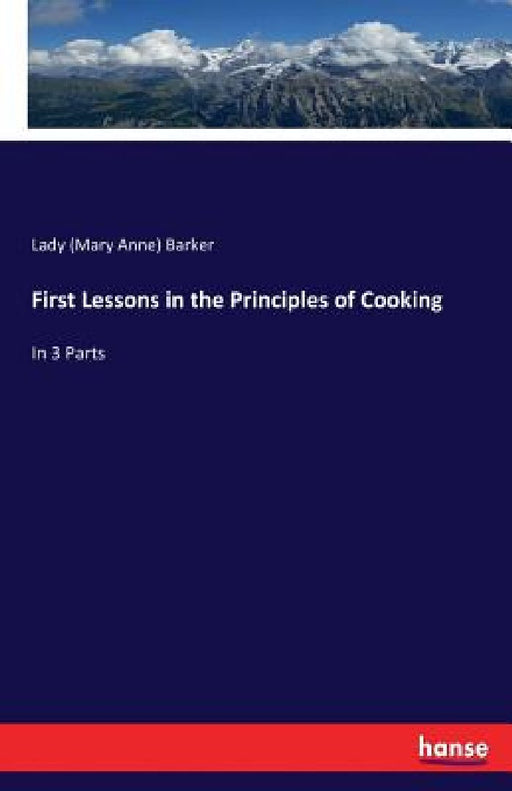 First Lessons in the Principles of Cooking: In 3 Parts by Mary Anna Barker