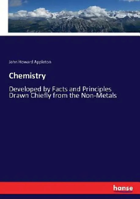 Chemistry: Developed by Facts and Principles Drawn Chiefly from the Non-Metals by John Howard Appleton