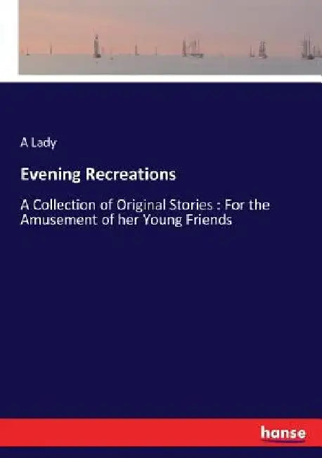 Evening Recreations: A Collection of Original Stories: For the Amusement of her Young Friends by A. Lady