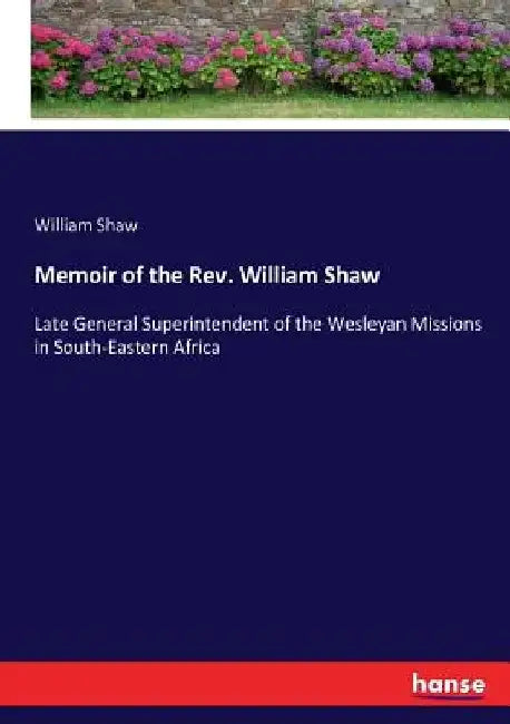 Memoir of the Rev. William Shaw: Late General Superintendent of the Wesleyan Missions in South-Eastern Africa by William Shaw